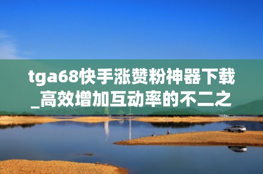 tga68快手涨赞粉神器下载_高效增加互动率的不二之选