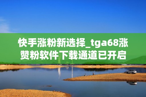 快手涨粉新选择_tga68涨赞粉软件下载通道已开启