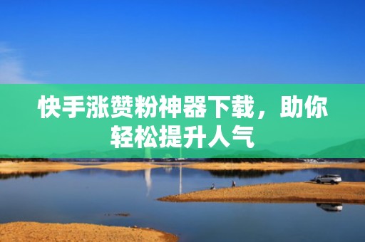 快手涨赞粉神器下载，助你轻松提升人气