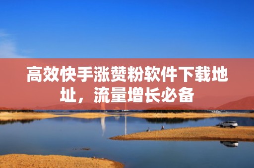 高效快手涨赞粉软件下载地址，流量增长必备