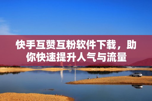 快手互赞互粉软件下载，助你快速提升人气与流量