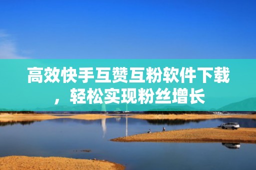 高效快手互赞互粉软件下载，轻松实现粉丝增长