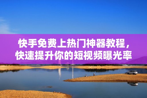 快手免费上热门神器教程，快速提升你的短视频曝光率