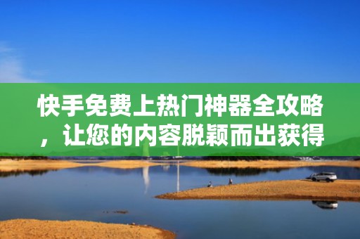 快手免费上热门神器全攻略，让您的内容脱颖而出获得更多关注