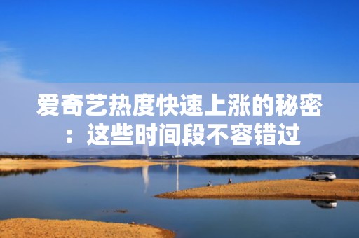 爱奇艺热度快速上涨的秘密：这些时间段不容错过