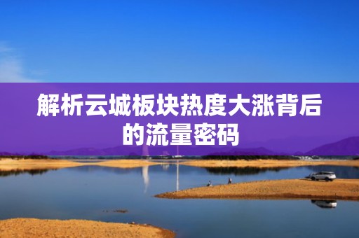 解析云城板块热度大涨背后的流量密码