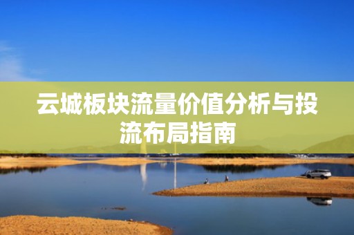云城板块流量价值分析与投流布局指南