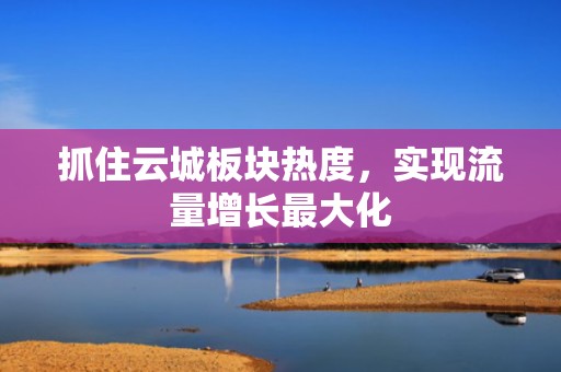 抓住云城板块热度，实现流量增长最大化