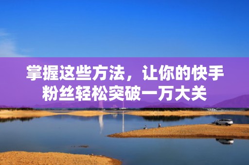 掌握这些方法，让你的快手粉丝轻松突破一万大关