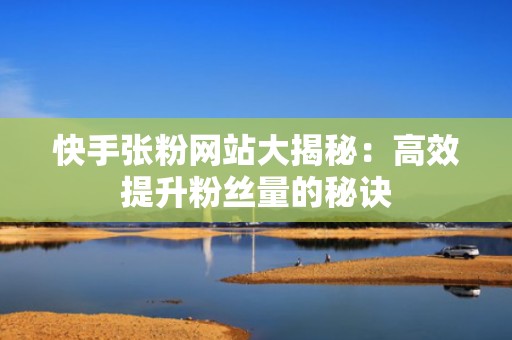 快手张粉网站大揭秘：高效提升粉丝量的秘诀