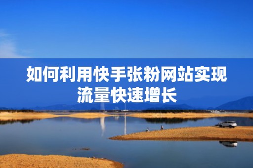 如何利用快手张粉网站实现流量快速增长