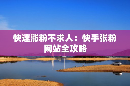 快速涨粉不求人：快手张粉网站全攻略