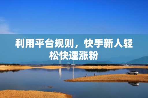 利用平台规则，快手新人轻松快速涨粉