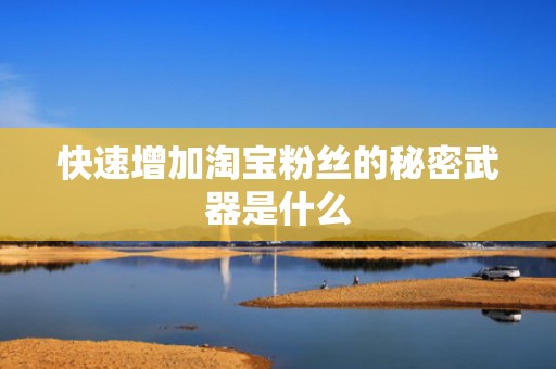 快速增加淘宝粉丝的秘密武器是什么