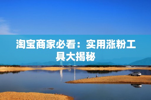 淘宝商家必看：实用涨粉工具大揭秘
