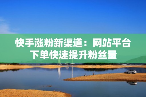 快手涨粉新渠道：网站平台下单快速提升粉丝量