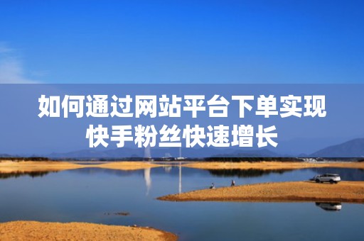 如何通过网站平台下单实现快手粉丝快速增长 如何通过网站平台下单实现快手粉丝快速增长
