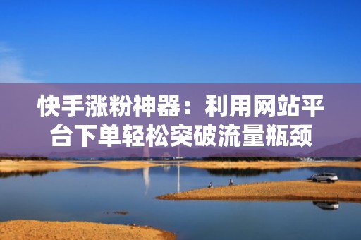 快手涨粉神器：利用网站平台下单轻松突破流量瓶颈