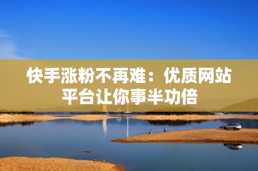 快手涨粉不再难：优质网站平台让你事半功倍