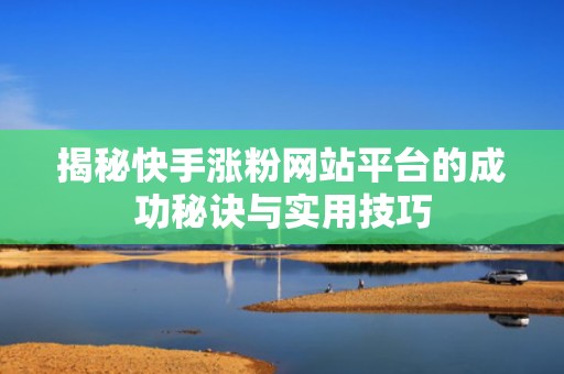 揭秘快手涨粉网站平台的成功秘诀与实用技巧