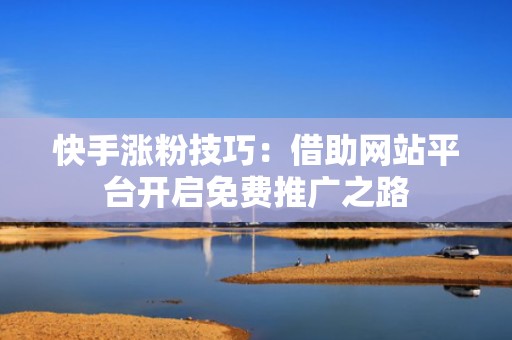 快手涨粉技巧：借助网站平台开启免费推广之路