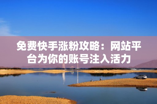 免费快手涨粉攻略：网站平台为你的账号注入活力