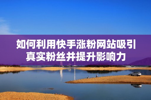 如何利用快手涨粉网站吸引真实粉丝并提升影响力