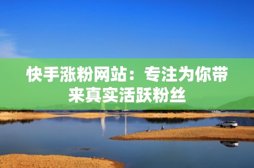 快手涨粉网站：专注为你带来真实活跃粉丝