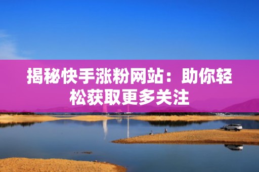 揭秘快手涨粉网站：助你轻松获取更多关注
