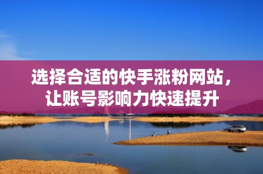 选择合适的快手涨粉网站，让账号影响力快速提升