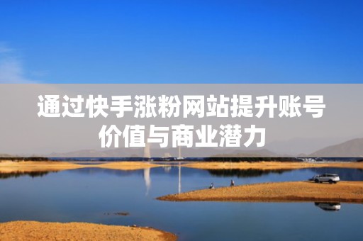 通过快手涨粉网站提升账号价值与商业潜力