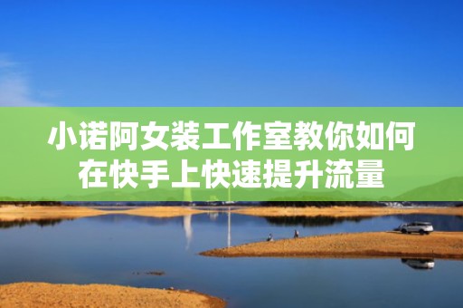小诺阿女装工作室教你如何在快手上快速提升流量