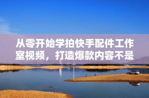 从零开始学拍快手配件工作室视频，打造爆款内容不是梦