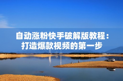 自动涨粉快手破解版教程：打造爆款视频的第一步