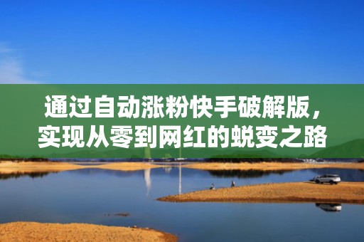 通过自动涨粉快手破解版，实现从零到网红的蜕变之路