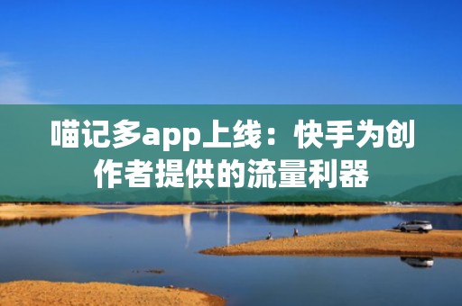 喵记多app上线：快手为创作者提供的流量利器