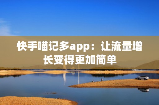 快手喵记多app：让流量增长变得更加简单