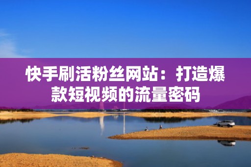 快手刷活粉丝网站：打造爆款短视频的流量密码