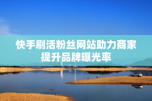 快手刷活粉丝网站助力商家提升品牌曝光率