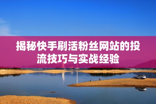 揭秘快手刷活粉丝网站的投流技巧与实战经验