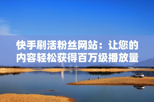 快手刷活粉丝网站：让您的内容轻松获得百万级播放量