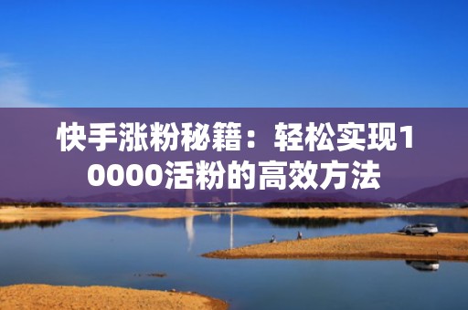快手涨粉秘籍：轻松实现10000活粉的高效方法