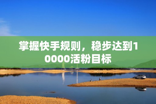 掌握快手规则，稳步达到10000活粉目标