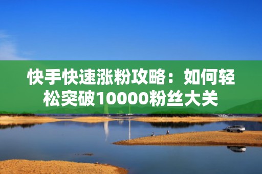 快手快速涨粉攻略：如何轻松突破10000粉丝大关
