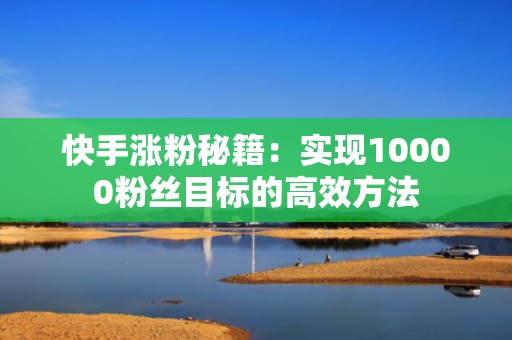 快手涨粉秘籍：实现10000粉丝目标的高效方法