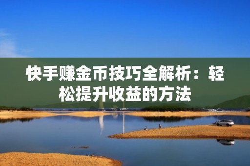 快手赚金币技巧全解析：轻松提升收益的方法