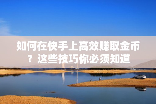 如何在快手上高效赚取金币？这些技巧你必须知道