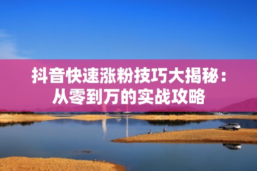 抖音快速涨粉技巧大揭秘：从零到万的实战攻略