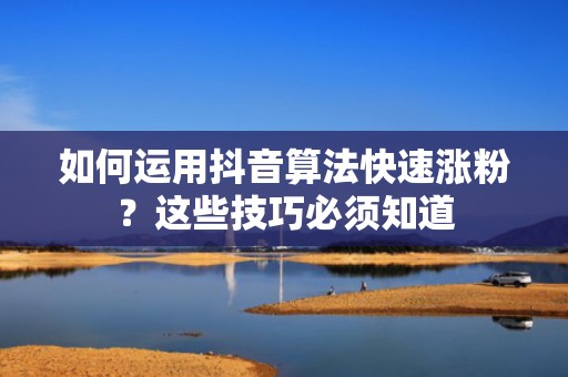 如何运用抖音算法快速涨粉？这些技巧必须知道