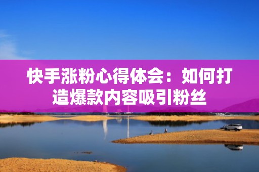 快手涨粉心得体会：如何打造爆款内容吸引粉丝